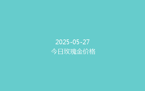 2025-05-27 今日玫瑰金价格