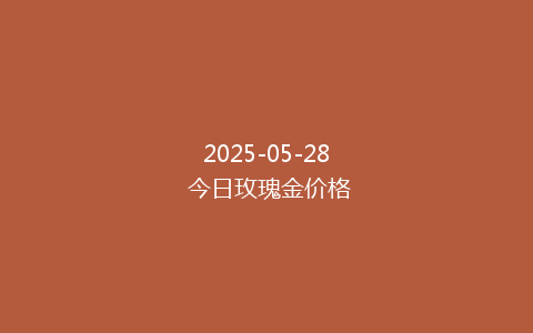 2025-05-28 今日玫瑰金价格
