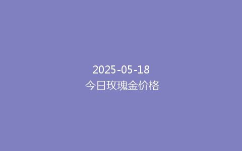 2025-05-18 今日玫瑰金价格