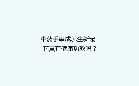 中药手串成养生新宠，它真有健康功效吗？