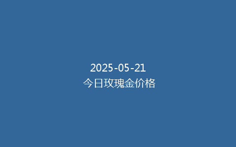 2025-05-21 今日玫瑰金价格