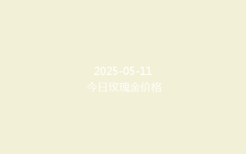 2025-05-11 今日玫瑰金价格