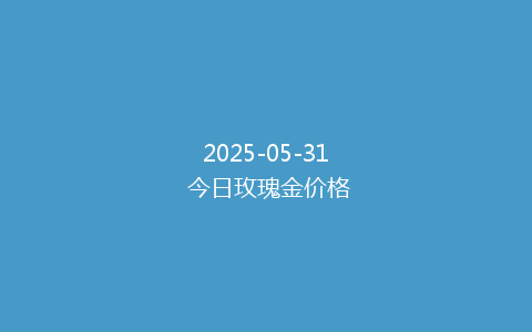 2025-05-31 今日玫瑰金价格