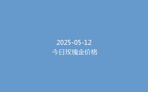 2025-05-12 今日玫瑰金价格