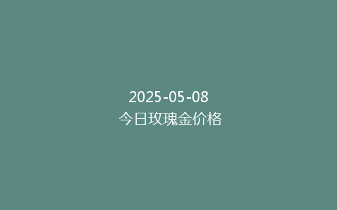 2025-05-08 今日玫瑰金价格