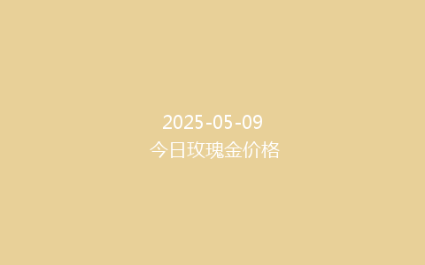 2025-05-09 今日玫瑰金价格