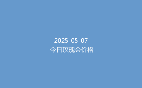 2025-05-07 今日玫瑰金价格