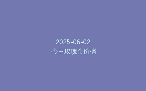 2025-06-02 今日玫瑰金价格