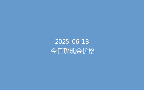 2025-06-13 今日玫瑰金价格