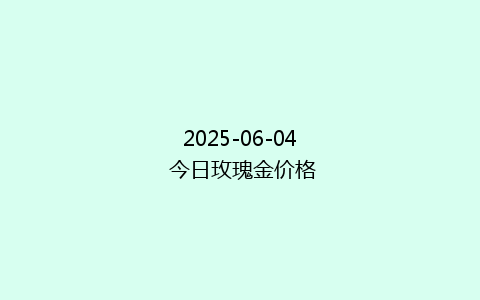 2025-06-04 今日玫瑰金价格