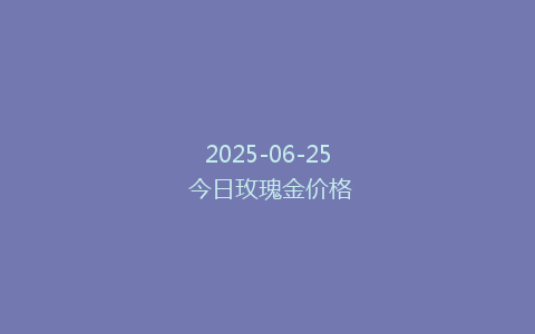 2025-06-25 今日玫瑰金价格