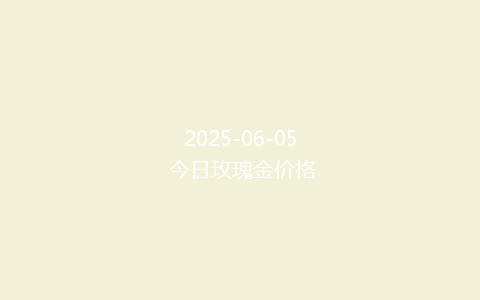 2025-06-05 今日玫瑰金价格