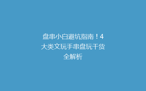 盘串小白避坑指南！4大类文玩手串盘玩干货全解析