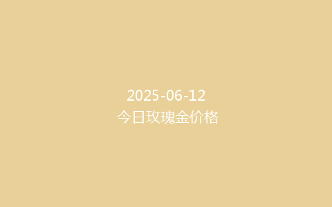 2025-06-12 今日玫瑰金价格