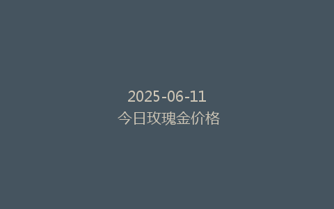 2025-06-11 今日玫瑰金价格