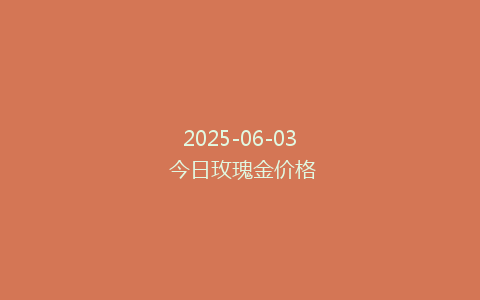 2025-06-03 今日玫瑰金价格