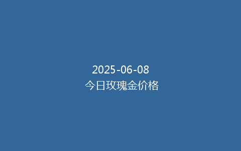 2025-06-08 今日玫瑰金价格