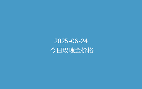 2025-06-24 今日玫瑰金价格