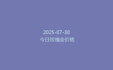 2025-07-30 今日玫瑰金价格
