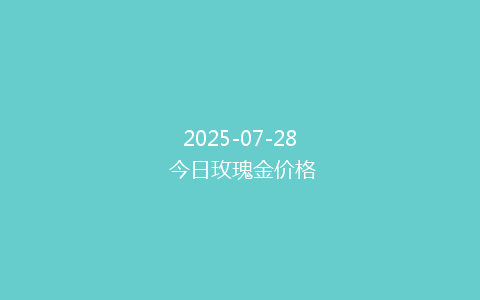 2025-07-28 今日玫瑰金价格
