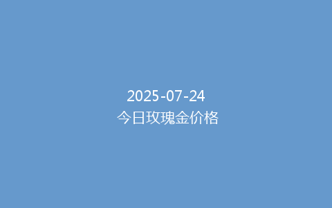 2025-07-24 今日玫瑰金价格