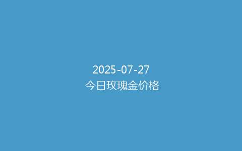 2025-07-27 今日玫瑰金价格