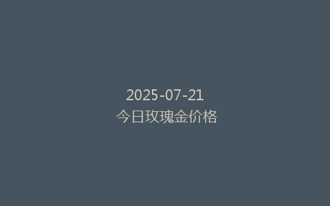 2025-07-21 今日玫瑰金价格