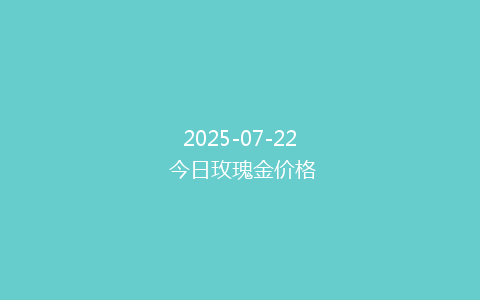 2025-07-22 今日玫瑰金价格
