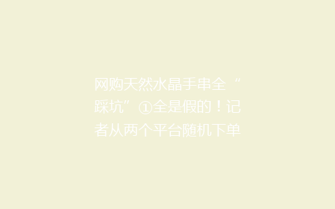 网购天然水晶手串全“踩坑”①全是假的！记者从两个平台随机下单4条水晶手串，一检测假货率竟高达100%