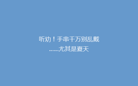 听劝！手串千万别乱戴……尤其是夏天